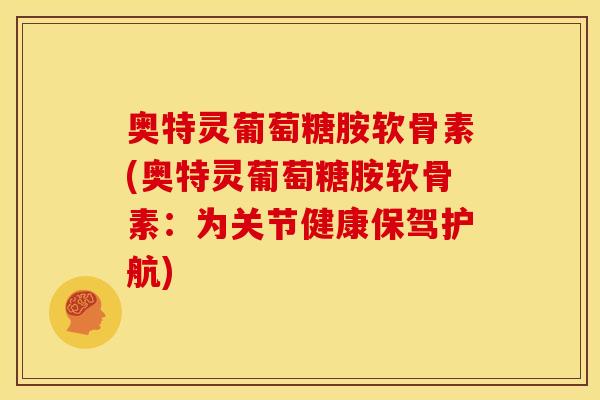奥特灵葡萄糖胺软骨素(奥特灵葡萄糖胺软骨素：为关节健康保驾护航)