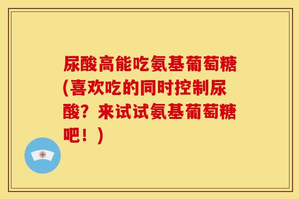 尿酸高能吃氨基葡萄糖(喜欢吃的同时控制尿酸？来试试氨基葡萄糖吧！)