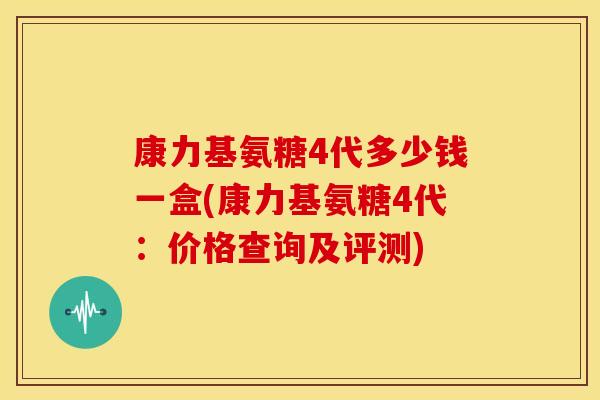 康力基氨糖4代多少钱一盒(康力基氨糖4代：价格查询及评测)