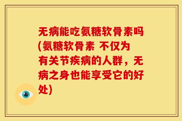 无病能吃氨糖软骨素吗(氨糖软骨素 不仅为有关节疾病的人群，无病之身也能享受它的好处)