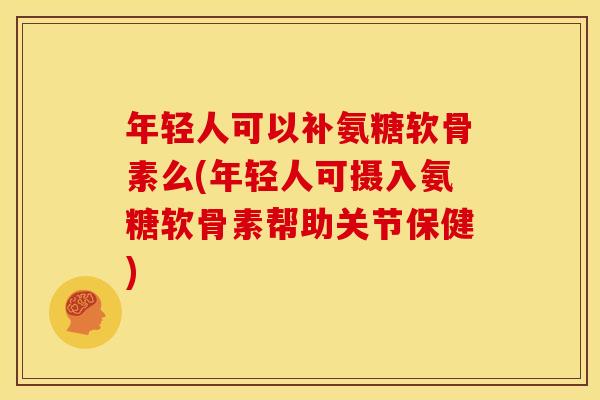 年轻人可以补氨糖软骨素么(年轻人可摄入氨糖软骨素帮助关节保健)