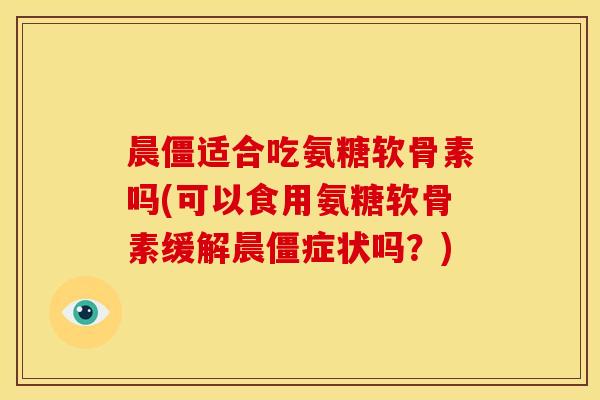 晨僵适合吃氨糖软骨素吗(可以食用氨糖软骨素缓解晨僵症状吗？)