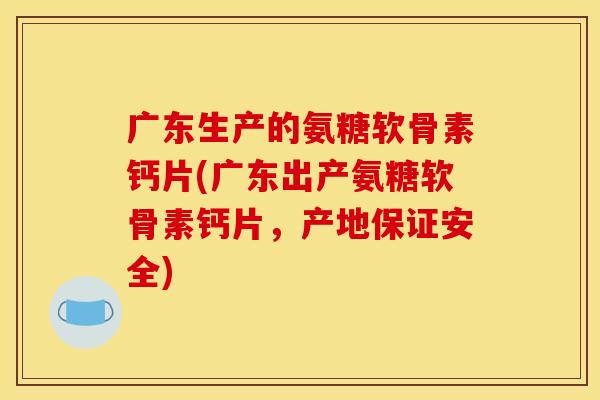 广东生产的氨糖软骨素钙片(广东出产氨糖软骨素钙片，产地保证安全)