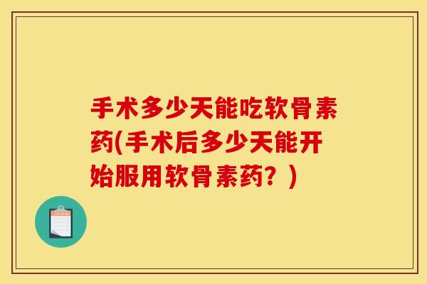 手术多少天能吃软骨素药(手术后多少天能开始服用软骨素药？)