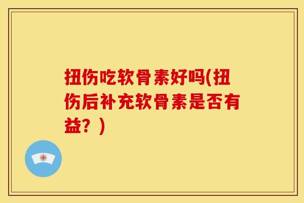 扭伤吃软骨素好吗(扭伤后补充软骨素是否有益？)