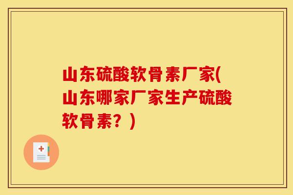 山东硫酸软骨素厂家(山东哪家厂家生产硫酸软骨素?) 山东硫酸软骨素厂家(山东哪家厂家生产硫酸软骨素?)