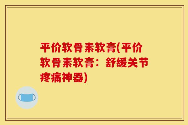 平价软骨素软膏(平价软骨素软膏：舒缓关节疼痛神器)