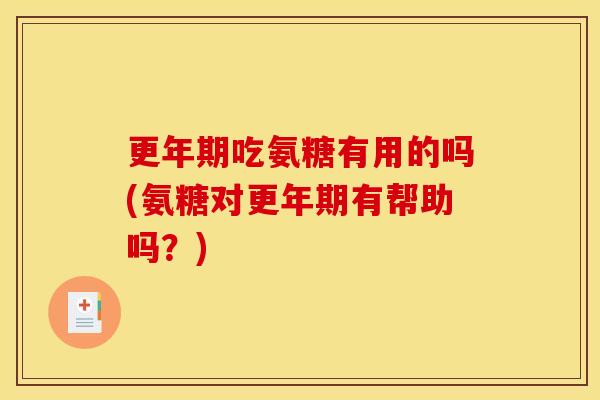 更年期吃氨糖有用的吗(氨糖对更年期有帮助吗？)