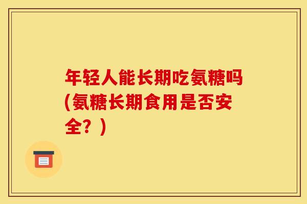 年轻人能长期吃氨糖吗(氨糖长期食用是否安全？)