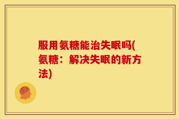 服用氨糖能治失眠吗(氨糖：解决失眠的新方法)