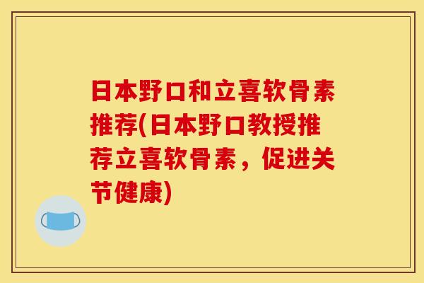 日本野口和立喜软骨素推荐(日本野口教授推荐立喜软骨素,促进关节健康) 日本野口和立喜软骨素推荐(日本野口教授推荐立喜软骨素,促进关节健康)