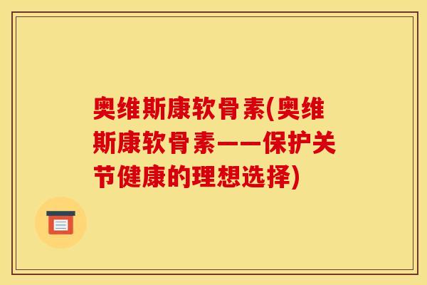 奥维斯康软骨素(奥维斯康软骨素——保护关节健康的理想选择)