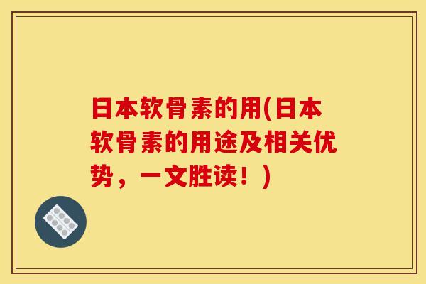 日本软骨素的用(日本软骨素的用途及相关优势，一文胜读！)