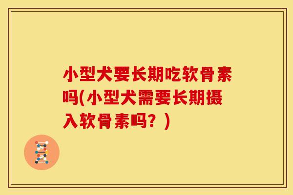 小型犬要长期吃软骨素吗(小型犬需要长期摄入软骨素吗？)