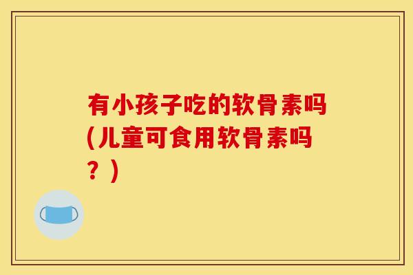 有小孩子吃的软骨素吗(儿童可食用软骨素吗?) 有小孩子吃的软骨素吗(儿童可食用软骨素吗?)