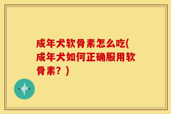 成年犬软骨素怎么吃(成年犬如何正确服用软骨素？)