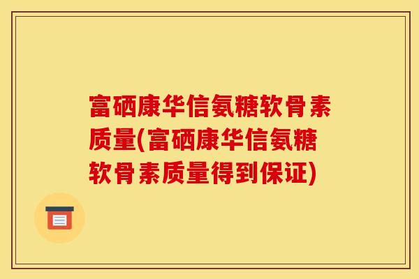 富硒康华信氨糖软骨素质量(富硒康华信氨糖软骨素质量得到保证)