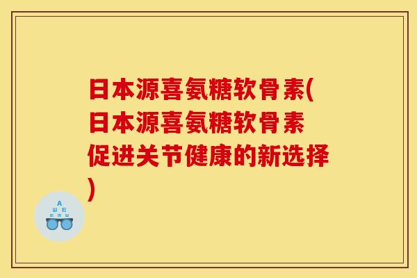 日本源喜氨糖软骨素(日本源喜氨糖软骨素 促进关节健康的新选择)