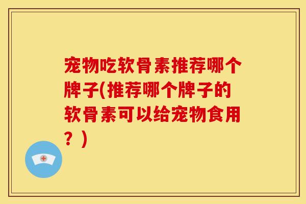 宠物吃软骨素推荐哪个牌子(推荐哪个牌子的软骨素可以给宠物食用？)