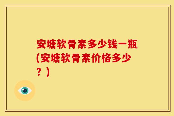 安塘软骨素多少钱一瓶(安塘软骨素价格多少?) 安塘软骨素多少钱一瓶(安塘软骨素价格多少?)