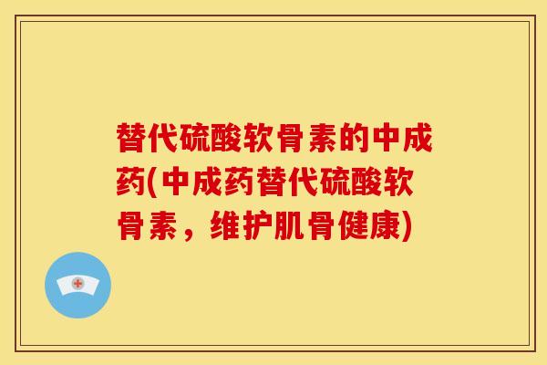 替代硫酸软骨素的中成药(中成药替代硫酸软骨素，维护肌骨健康)
