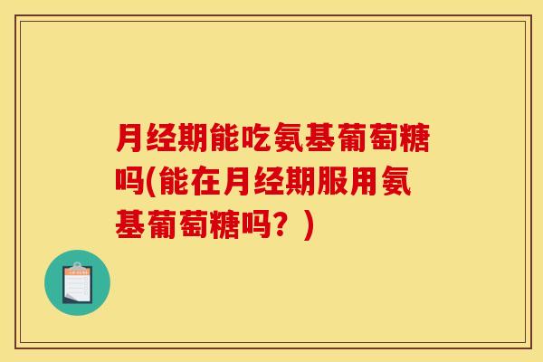 月经期能吃氨基葡萄糖吗(能在月经期服用氨基葡萄糖吗？)