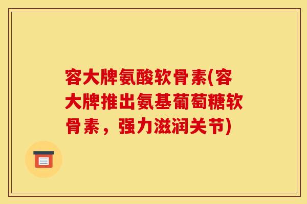 容大牌氨酸软骨素(容大牌推出氨基葡萄糖软骨素，强力滋润关节)