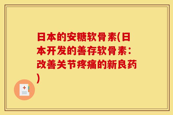 日本的安糖软骨素(日本开发的善存软骨素:改善关节的新良药) 日本的安糖软骨素(日本开发的善存软骨素:改善关节的新良药)