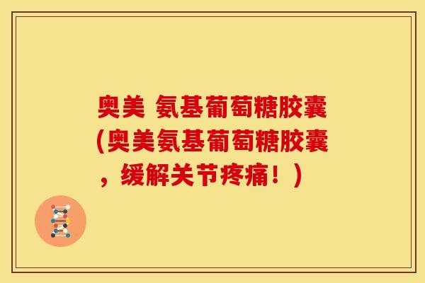 奥美 氨基葡萄糖胶囊(奥美氨基葡萄糖胶囊，缓解关节疼痛！)