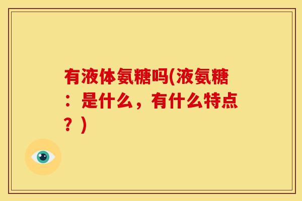 有液体氨糖吗(液氨糖:是什么,有什么特点?) 有液体氨糖吗(液氨糖:是什么,有什么特点?)