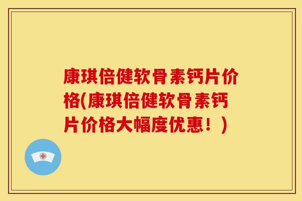 康琪倍健软骨素钙片价格(康琪倍健软骨素钙片价格大幅度优惠！)