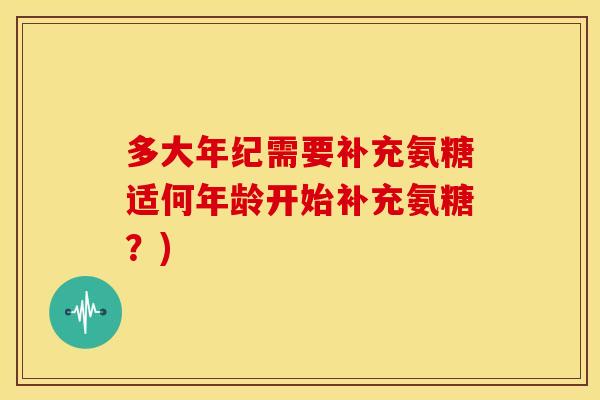 多大年纪需要补充氨糖适何年龄开始补充氨糖？)