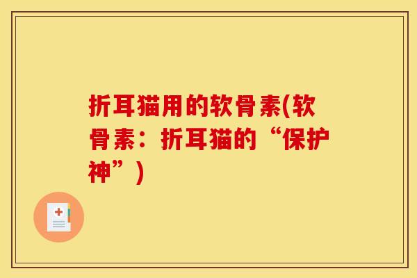折耳猫用的软骨素(软骨素：折耳猫的“保护神”)