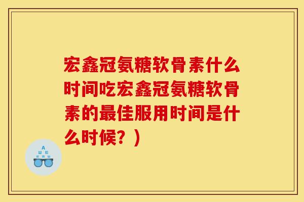 宏鑫冠氨糖软骨素什么时间吃宏鑫冠氨糖软骨素的最佳服用时间是什么时候？)