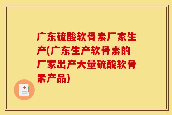 广东硫酸软骨素厂家生产(广东生产软骨素的厂家出产大量硫酸软骨素产品)