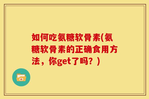 如何吃氨糖软骨素(氨糖软骨素的正确食用方法，你get了吗？)