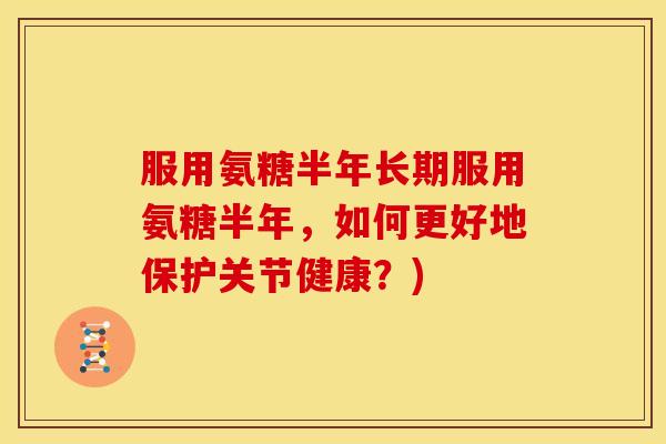 服用氨糖半年长期服用氨糖半年，如何更好地保护关节健康？)