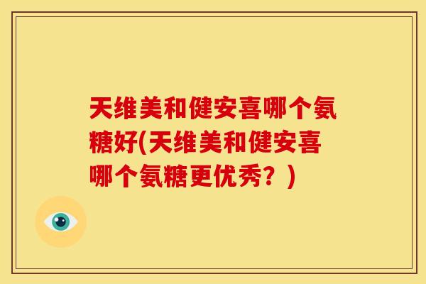 天维美和健安喜哪个氨糖好(天维美和健安喜哪个氨糖更优秀？)