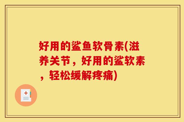 好用的鲨鱼软骨素(滋养关节,好用的鲨软素,轻松缓解) 好用的鲨鱼软骨素(滋养关节,好用的鲨软素,轻松缓解)