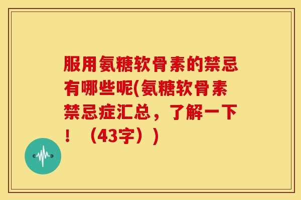 服用氨糖软骨素的禁忌有哪些呢(氨糖软骨素禁忌症汇总，了解一下！（43字）)