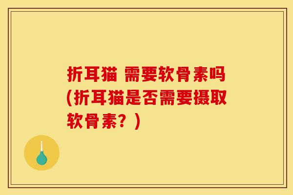 折耳猫 需要软骨素吗(折耳猫是否需要摄取软骨素？)