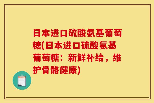 日本进口硫酸氨基葡萄糖(日本进口硫酸氨基葡萄糖：新鲜补给，维护骨骼健康)