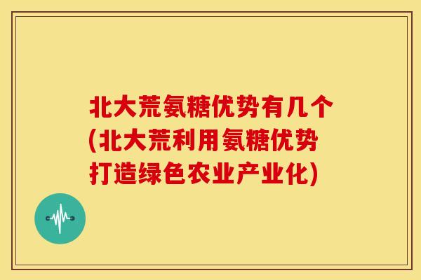 北大荒氨糖优势有几个(北大荒利用氨糖优势打造绿色农业产业化)