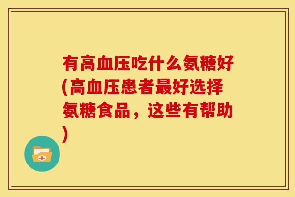 有高血压吃什么氨糖好(高血压患者最好选择氨糖食品，这些有帮助)