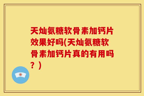 天灿氨糖软骨素加钙片效果好吗(天灿氨糖软骨素加钙片真的有用吗?) 天灿氨糖软骨素加钙片效果好吗(天灿氨糖软骨素加钙片真的有用吗?)