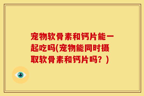 宠物软骨素和钙片能一起吃吗(宠物能同时摄取软骨素和钙片吗?) 宠物软骨素和钙片能一起吃吗(宠物能同时摄取软骨素和钙片吗?)