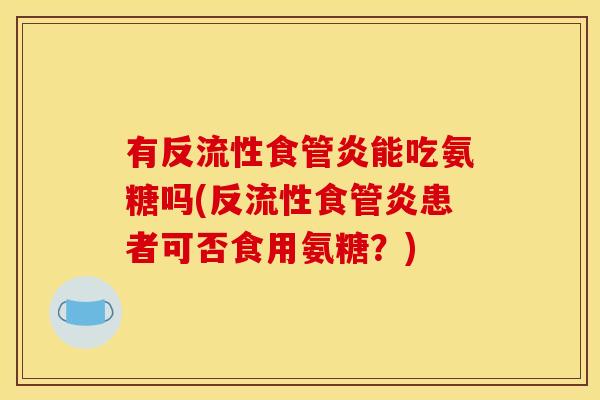 有反流性食管炎能吃氨糖吗(反流性食管炎患者可否食用氨糖？)