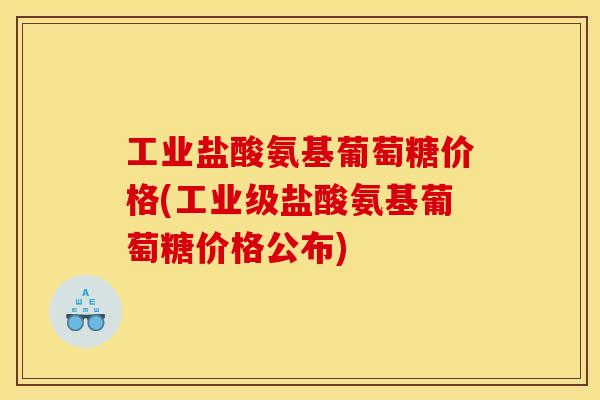 工业盐酸氨基葡萄糖价格(工业级盐酸氨基葡萄糖价格公布)