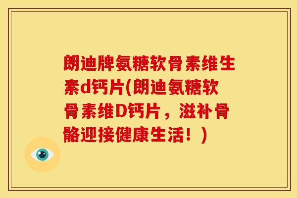 朗迪牌氨糖软骨素维生素d钙片(朗迪氨糖软骨素维D钙片，滋补骨骼迎接健康生活！)