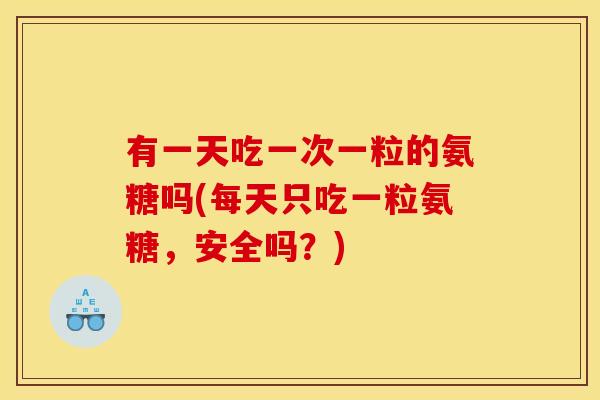 有一天吃一次一粒的氨糖吗(每天只吃一粒氨糖，安全吗？)